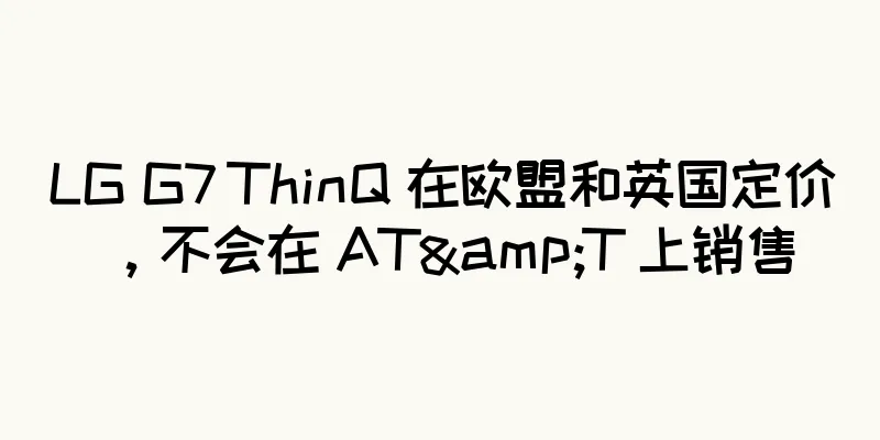 LG G7 ThinQ 在欧盟和英国定价，不会在 AT&T 上销售