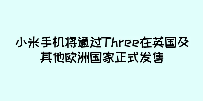 小米手机将通过Three在英国及其他欧洲国家正式发售