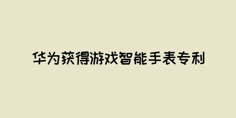 华为获得游戏智能手表专利