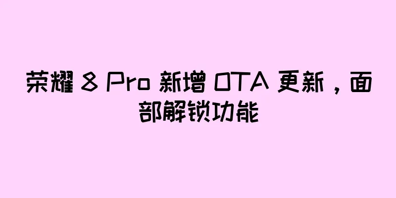 荣耀 8 Pro 新增 OTA 更新，面部解锁功能