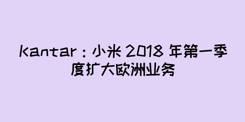 Kantar：小米 2018 年第一季度扩大欧洲业务