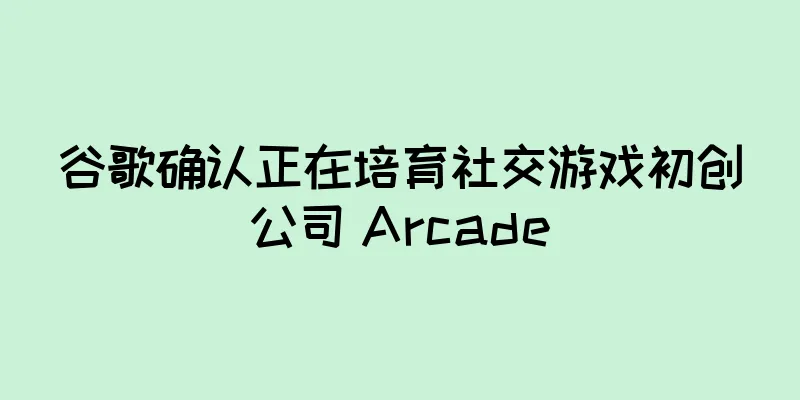 谷歌确认正在培育社交游戏初创公司 Arcade