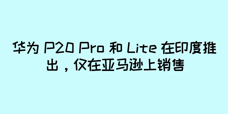 华为 P20 Pro 和 Lite 在印度推出，仅在亚马逊上销售