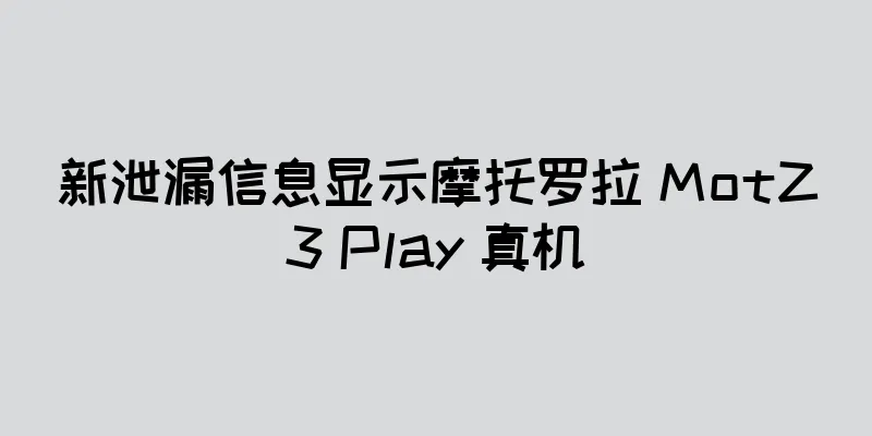 新泄漏信息显示摩托罗拉 MotZ3 Play 真机