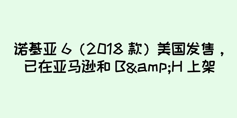 诺基亚 6（2018 款）美国发售，已在亚马逊和 B&H 上架