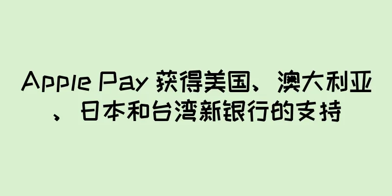Apple Pay 获得美国、澳大利亚、日本和台湾新银行的支持