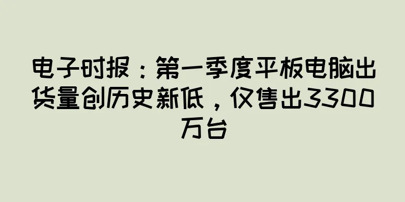 电子时报：第一季度平板电脑出货量创历史新低，仅售出3300万台