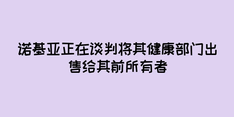 诺基亚正在谈判将其健康部门出售给其前所有者