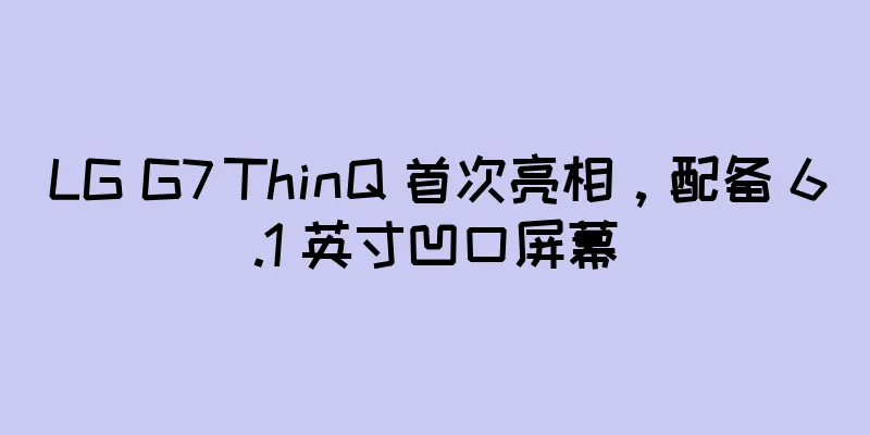 LG G7 ThinQ 首次亮相，配备 6.1 英寸凹口屏幕