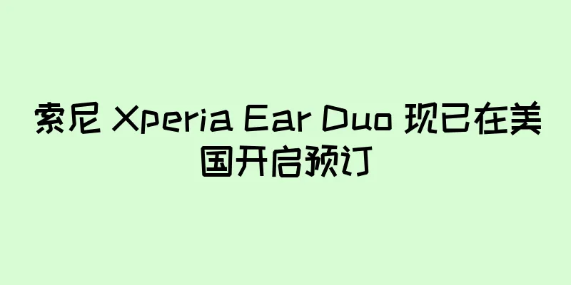 索尼 Xperia Ear Duo 现已在美国开启预订