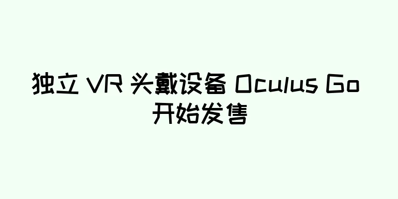 独立 VR 头戴设备 Oculus Go 开始发售