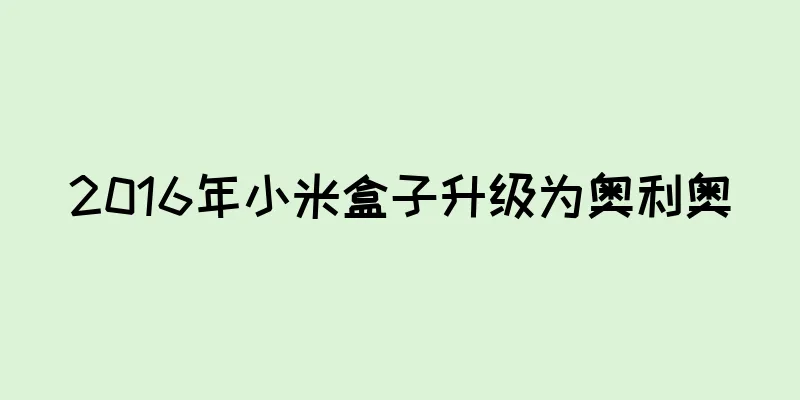 2016年小米盒子升级为奥利奥