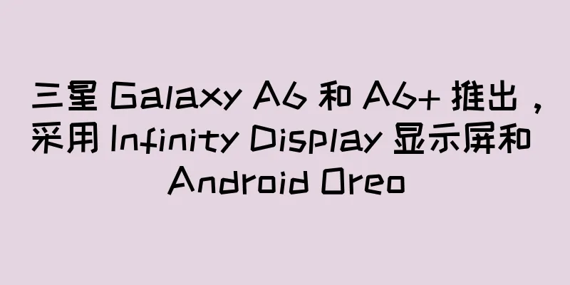 三星 Galaxy A6 和 A6+ 推出，采用 Infinity Display 显示屏和 Android Oreo