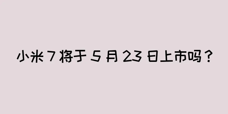 小米 7 将于 5 月 23 日上市吗？