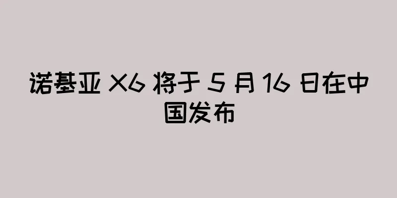 诺基亚 X6 将于 5 月 16 日在中国发布