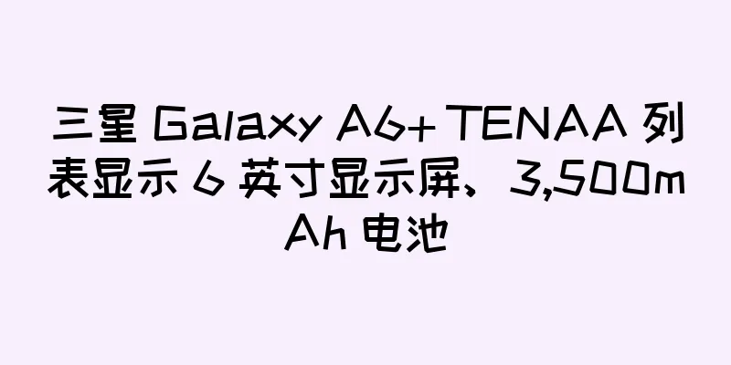 三星 Galaxy A6+ TENAA 列表显示 6 英寸显示屏、3,500mAh 电池