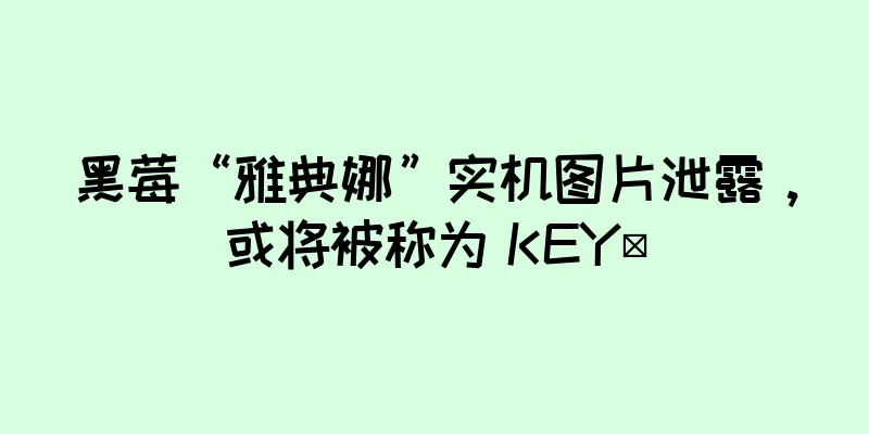 黑莓“雅典娜”实机图片泄露，或将被称为 KEY²