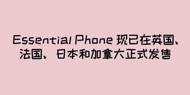 Essential Phone 现已在英国、法国、日本和加拿大正式发售