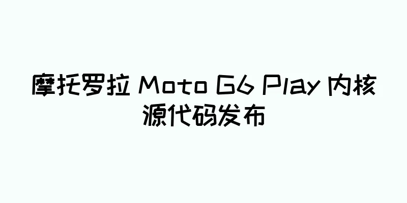 摩托罗拉 Moto G6 Play 内核源代码发布