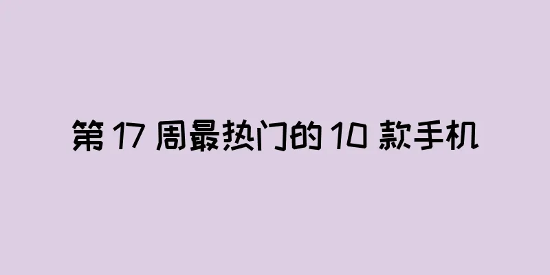第 17 周最热门的 10 款手机