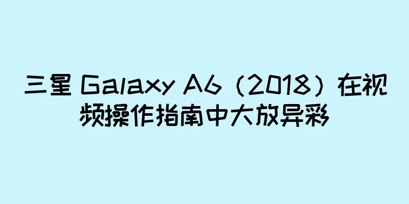 三星 Galaxy A6（2018）在视频操作指南中大放异彩