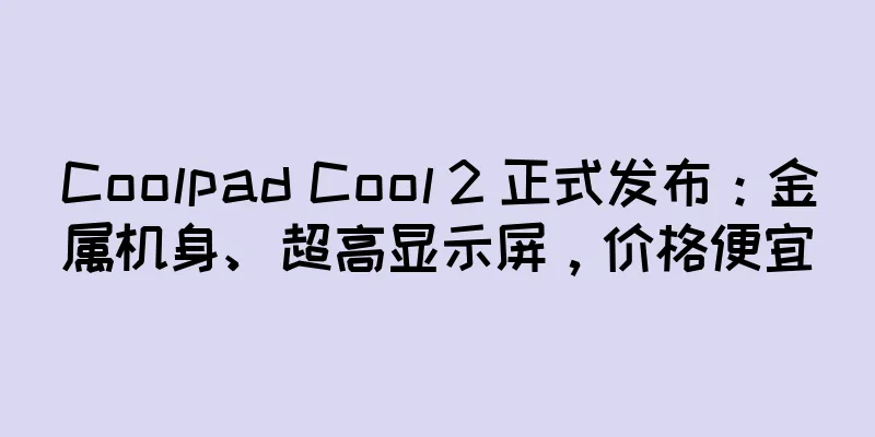 Coolpad Cool 2 正式发布：金属机身、超高显示屏，价格便宜
