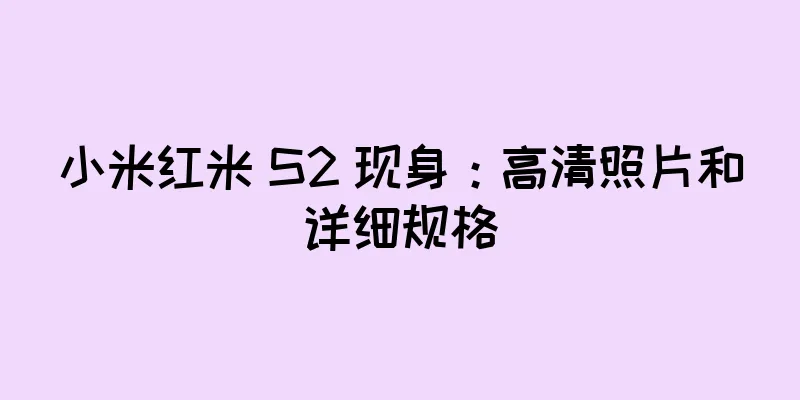 小米红米 S2 现身：高清照片和详细规格