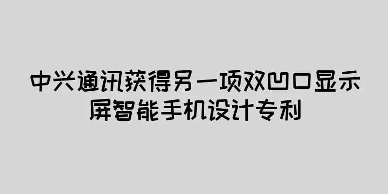 中兴通讯获得另一项双凹口显示屏智能手机设计专利