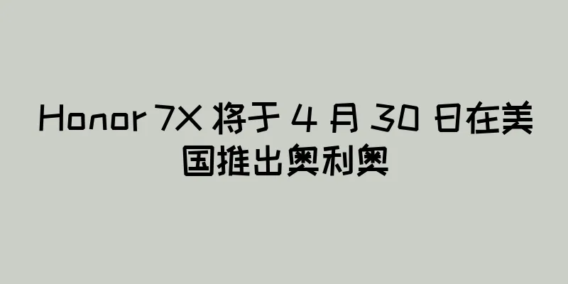Honor 7X 将于 4 月 30 日在美国推出奥利奥