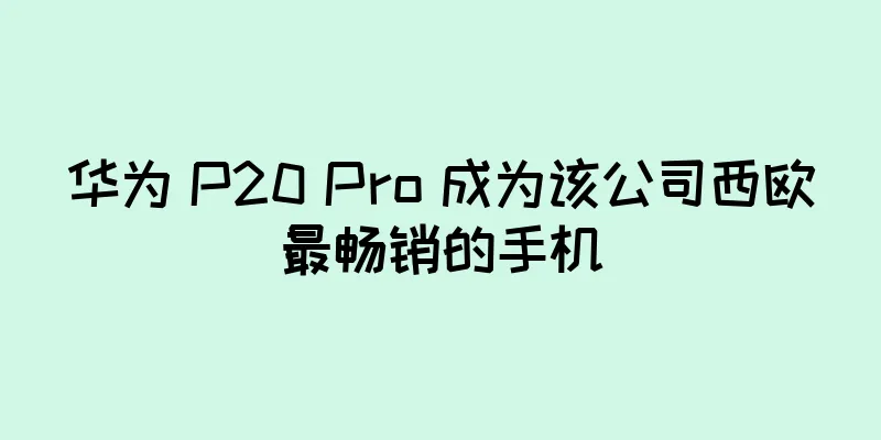 华为 P20 Pro 成为该公司西欧最畅销的手机