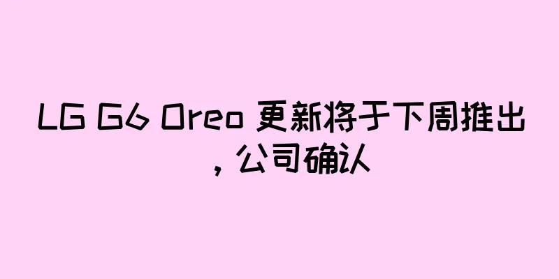 LG G6 Oreo 更新将于下周推出，公司确认