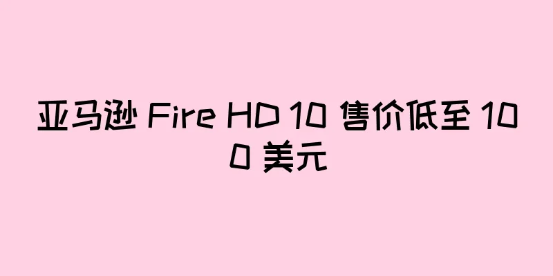 亚马逊 Fire HD 10 售价低至 100 美元