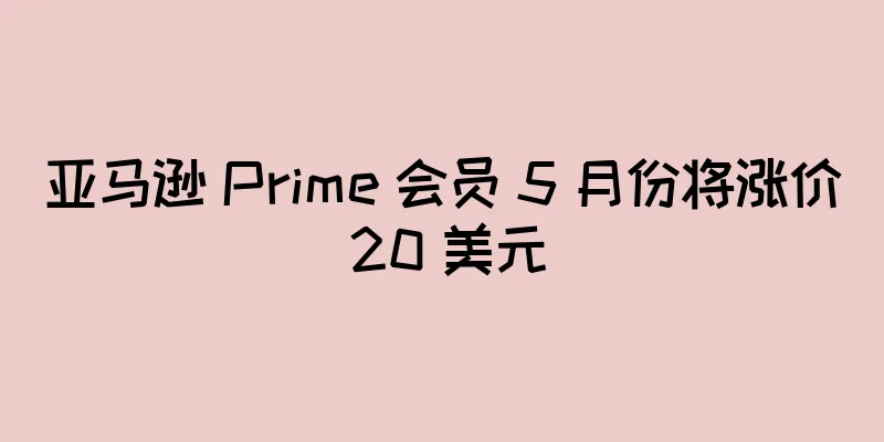 亚马逊 Prime 会员 5 月份将涨价 20 美元