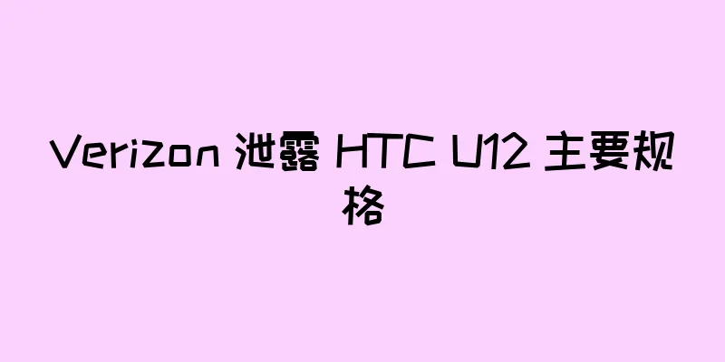 Verizon 泄露 HTC U12 主要规格