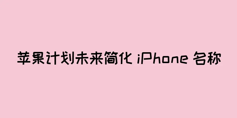 苹果计划未来简化 iPhone 名称