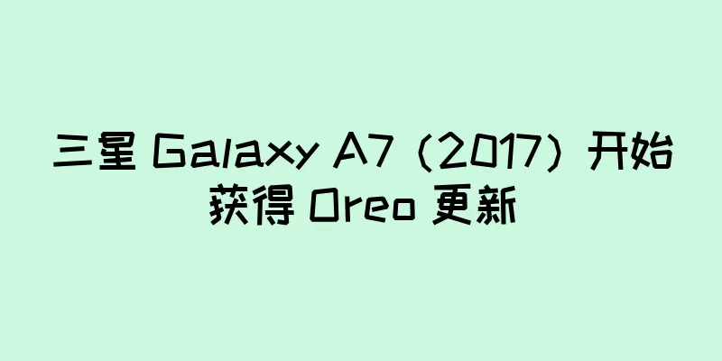三星 Galaxy A7（2017）开始获得 Oreo 更新