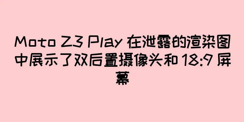 Moto Z3 Play 在泄露的渲染图中展示了双后置摄像头和 18:9 屏幕