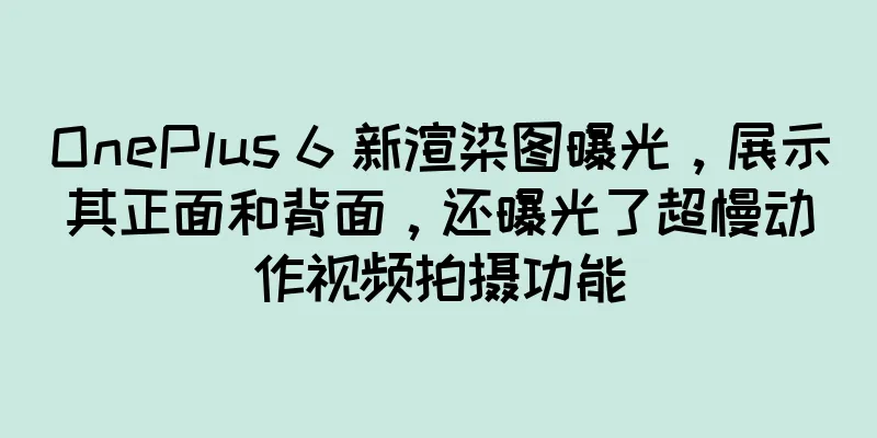 OnePlus 6 新渲染图曝光，展示其正面和背面，还曝光了超慢动作视频拍摄功能