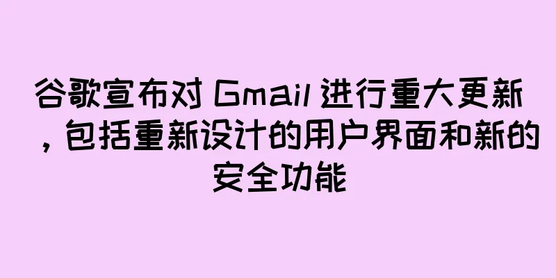 谷歌宣布对 Gmail 进行重大更新，包括重新设计的用户界面和新的安全功能