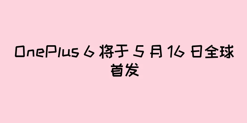 OnePlus 6 将于 5 月 16 日全球首发