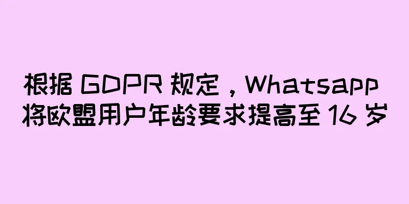 根据 GDPR 规定，Whatsapp 将欧盟用户年龄要求提高至 16 岁