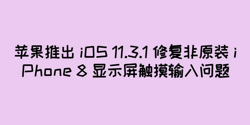 苹果推出 iOS 11.3.1 修复非原装 iPhone 8 显示屏触摸输入问题