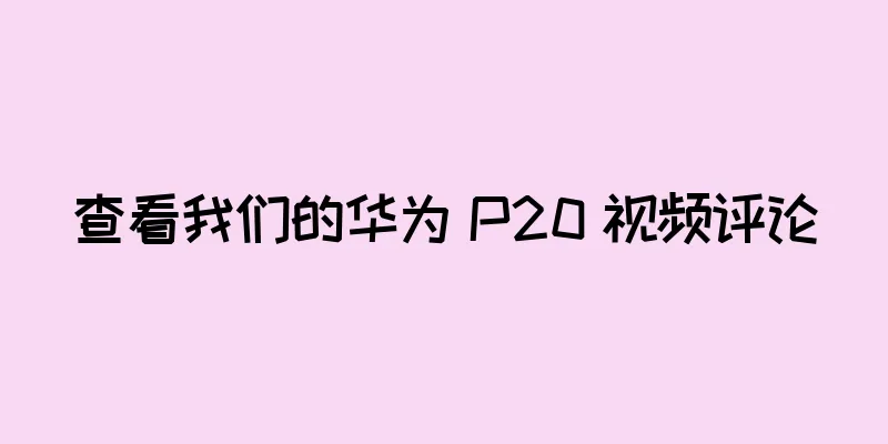 查看我们的华为 P20 视频评论