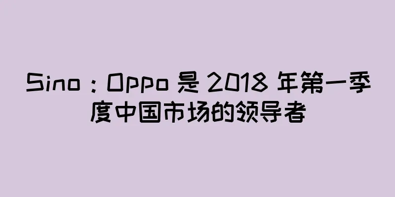 Sino：Oppo 是 2018 年第一季度中国市场的领导者