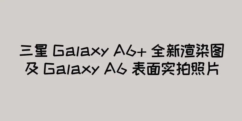 三星 Galaxy A6+ 全新渲染图及 Galaxy A6 表面实拍照片