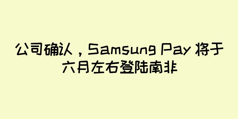 公司确认，Samsung Pay 将于六月左右登陆南非