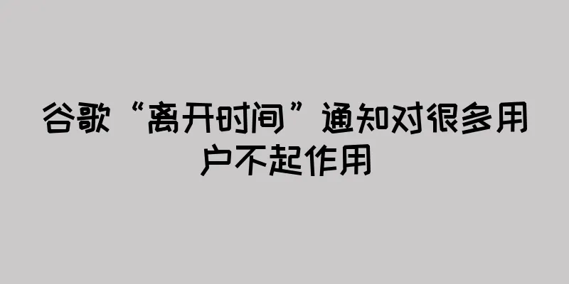 谷歌“离开时间”通知对很多用户不起作用