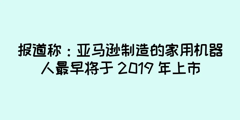 报道称：亚马逊制造的家用机器人最早将于 2019 年上市