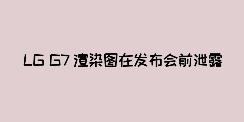 LG G7 渲染图在发布会前泄露