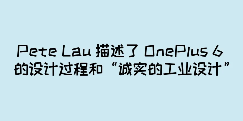 Pete Lau 描述了 OnePlus 6 的设计过程和“诚实的工业设计”